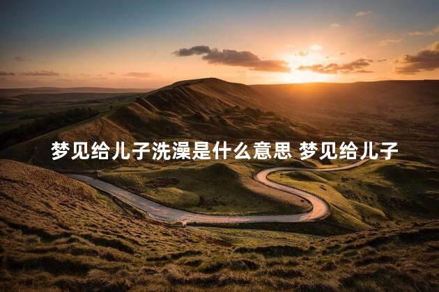 梦见给儿子洗澡是什么意思 梦见给儿子洗澡什么预兆